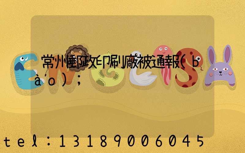 常州郵政印刷廠被通報(bào)