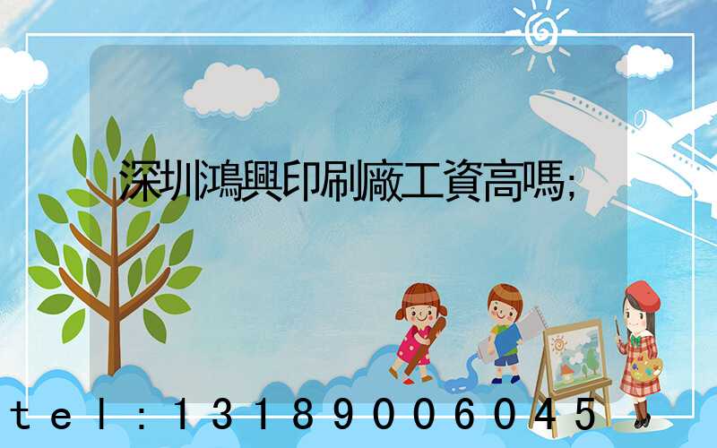 深圳鴻興印刷廠工資高嗎